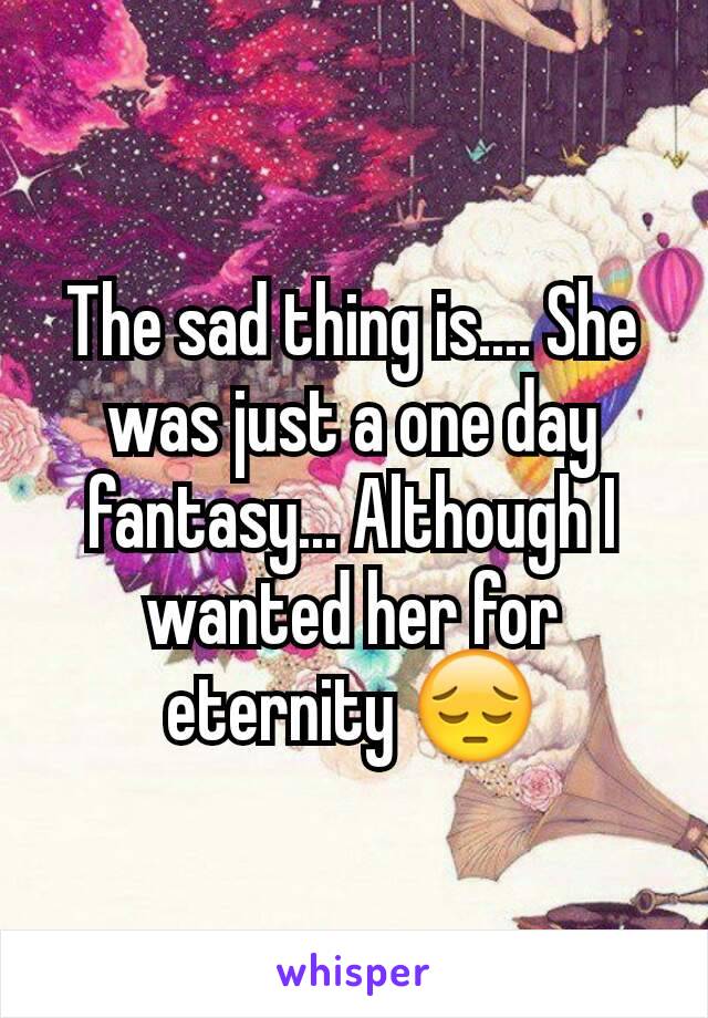 The sad thing is.... She was just a one day fantasy... Although I wanted her for eternity 😔