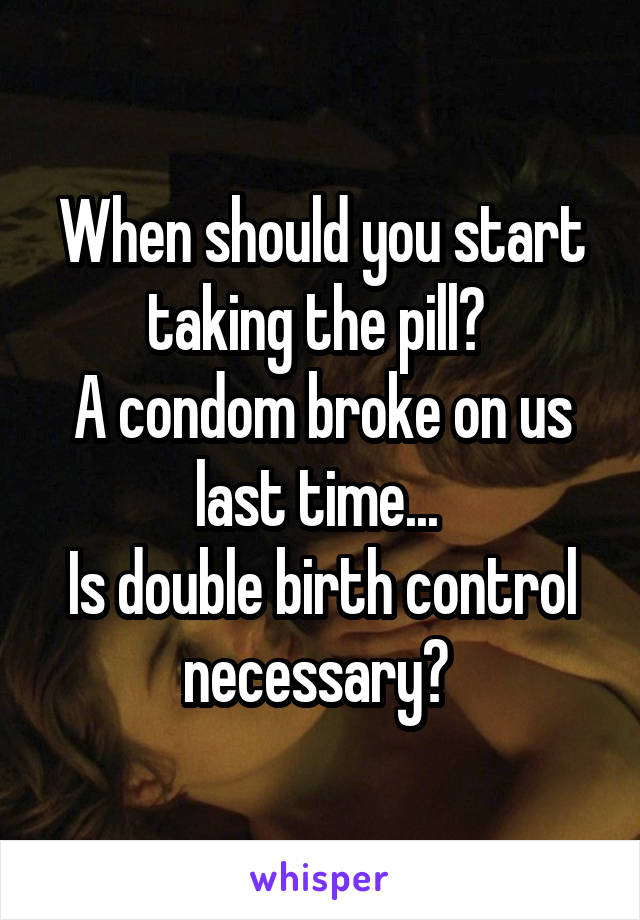 When should you start taking the pill? 
A condom broke on us last time... 
Is double birth control necessary? 