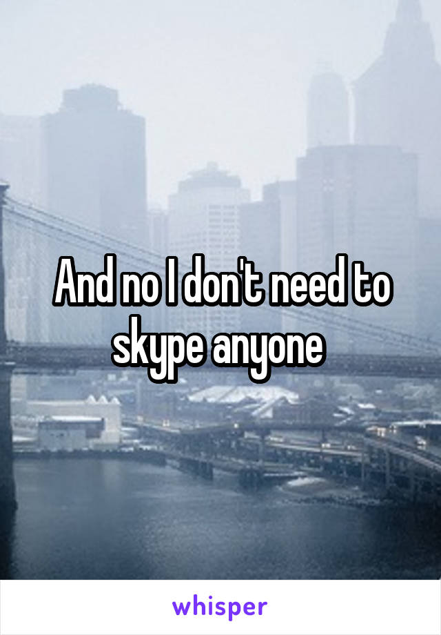And no I don't need to skype anyone 