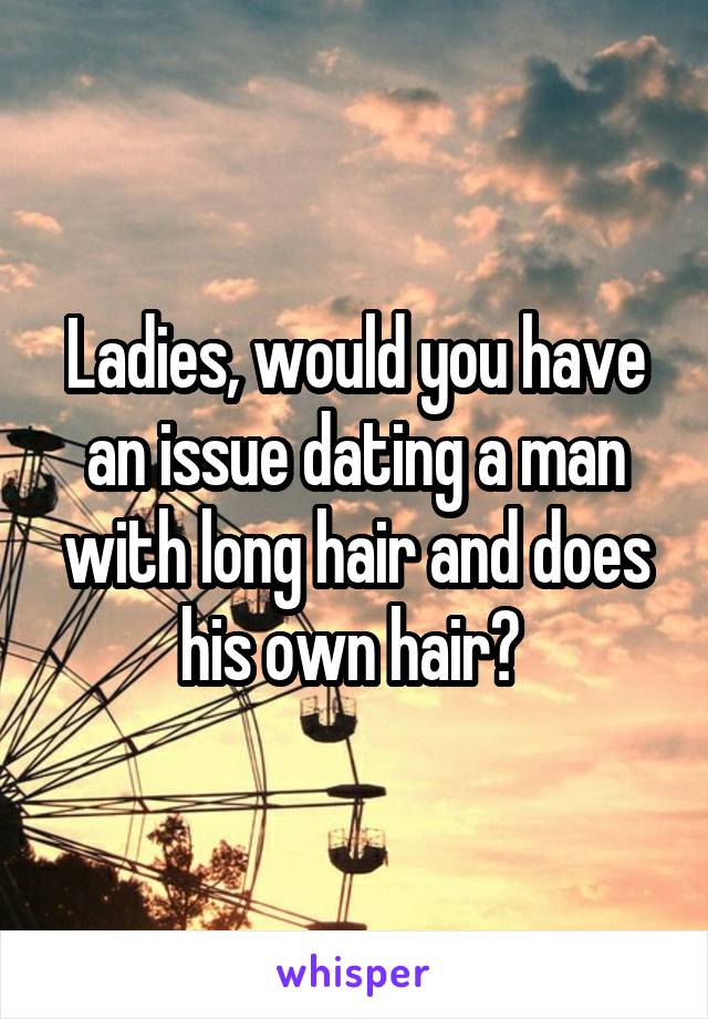 Ladies, would you have an issue dating a man with long hair and does his own hair? 