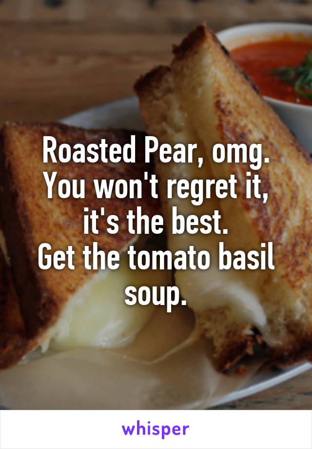 Roasted Pear, omg.
You won't regret it, it's the best.
Get the tomato basil soup.