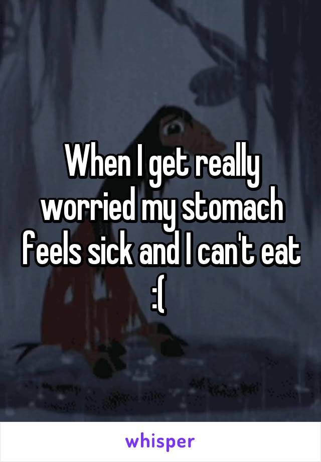 When I get really worried my stomach feels sick and I can't eat :( 
