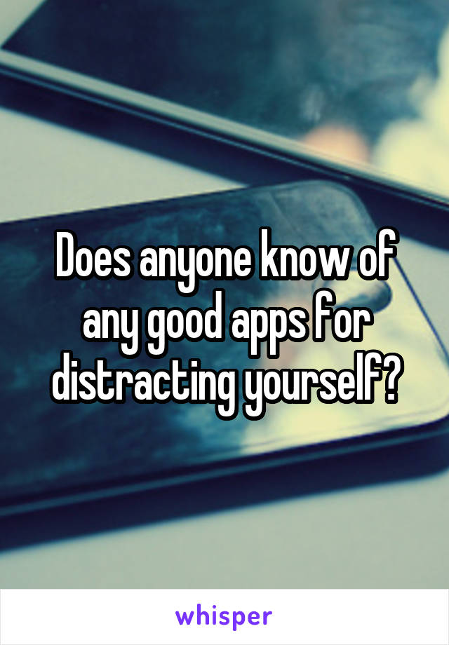 Does anyone know of any good apps for distracting yourself?