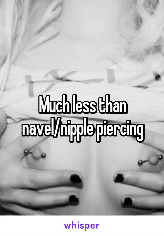 Much less than navel/nipple piercing