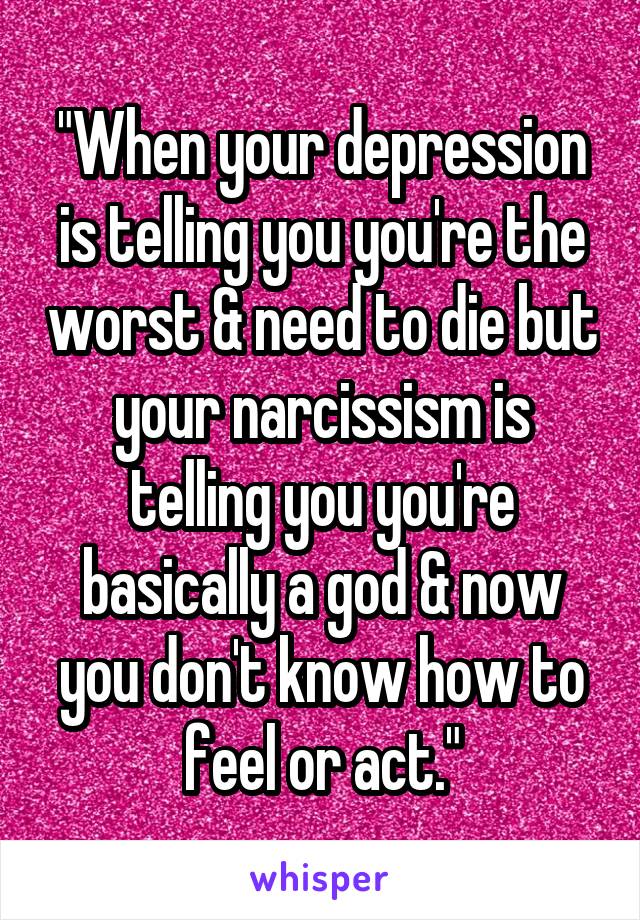 "When your depression is telling you you're the worst & need to die but your narcissism is telling you you're basically a god & now you don't know how to feel or act."