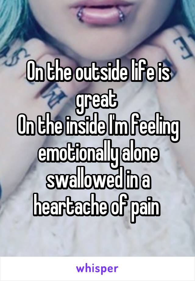 On the outside life is great 
On the inside I'm feeling emotionally alone swallowed in a heartache of pain 
