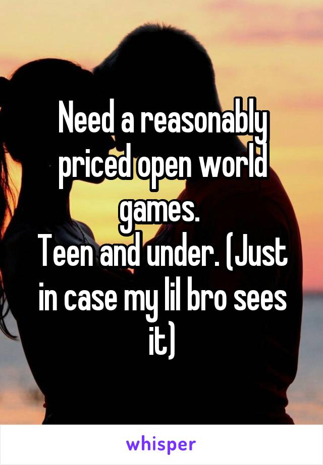 Need a reasonably priced open world games. 
Teen and under. (Just in case my lil bro sees it)