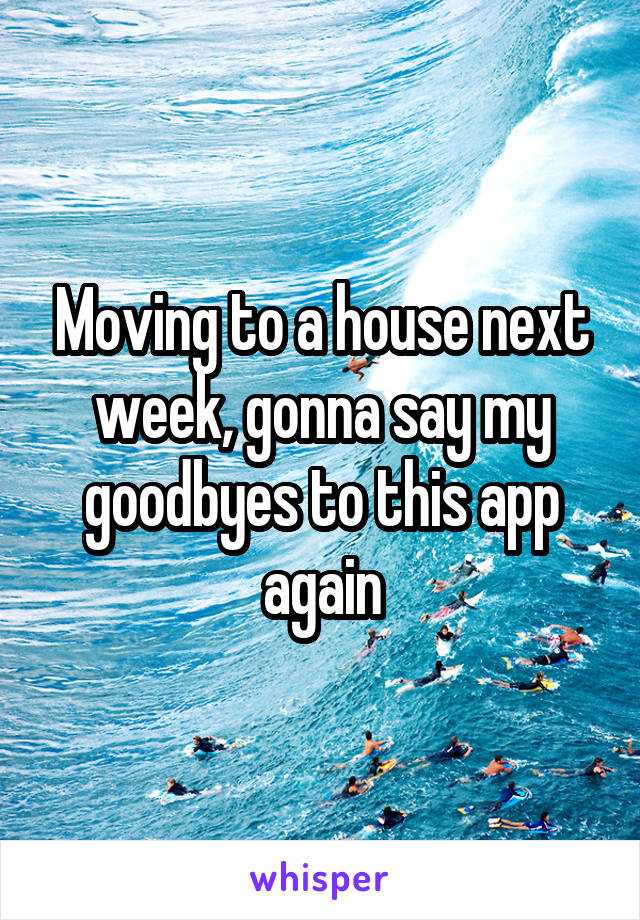 Moving to a house next week, gonna say my goodbyes to this app again