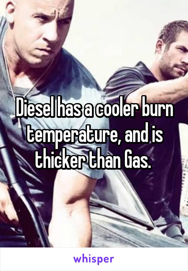 Diesel has a cooler burn temperature, and is thicker than Gas. 
