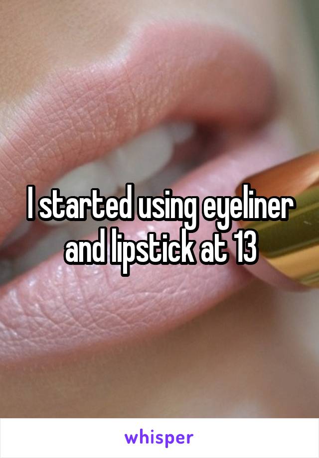 I started using eyeliner and lipstick at 13