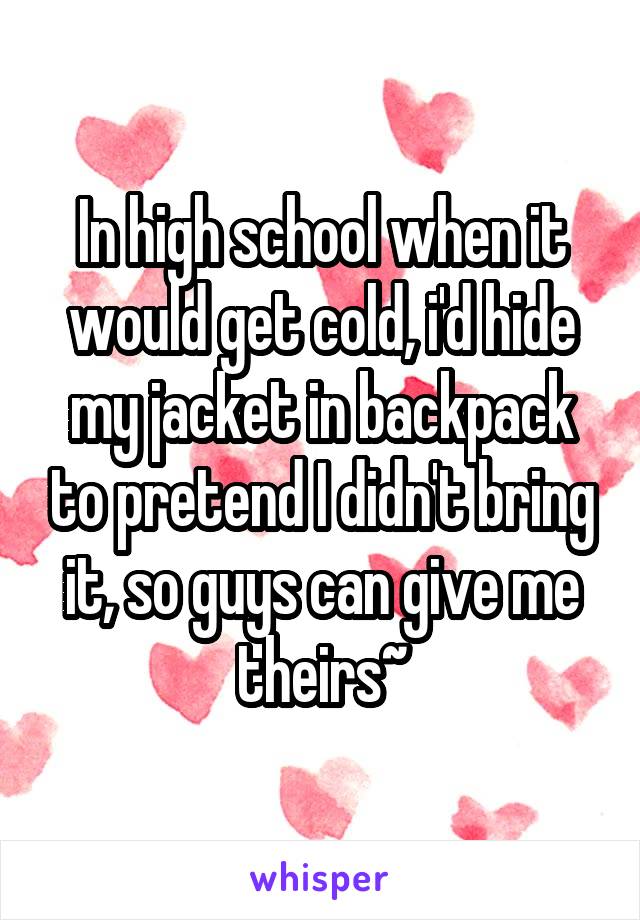 In high school when it would get cold, i'd hide my jacket in backpack to pretend I didn't bring it, so guys can give me theirs~