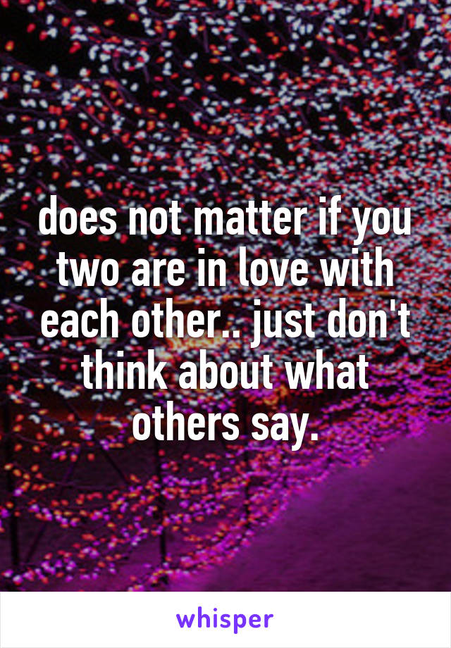 does not matter if you two are in love with each other.. just don't think about what others say.