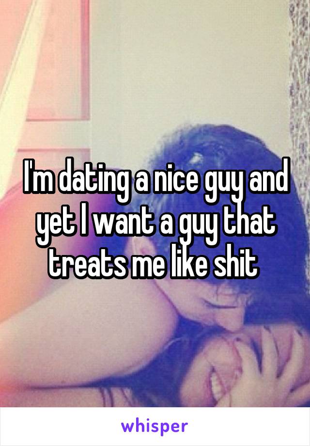 I'm dating a nice guy and yet I want a guy that treats me like shit 