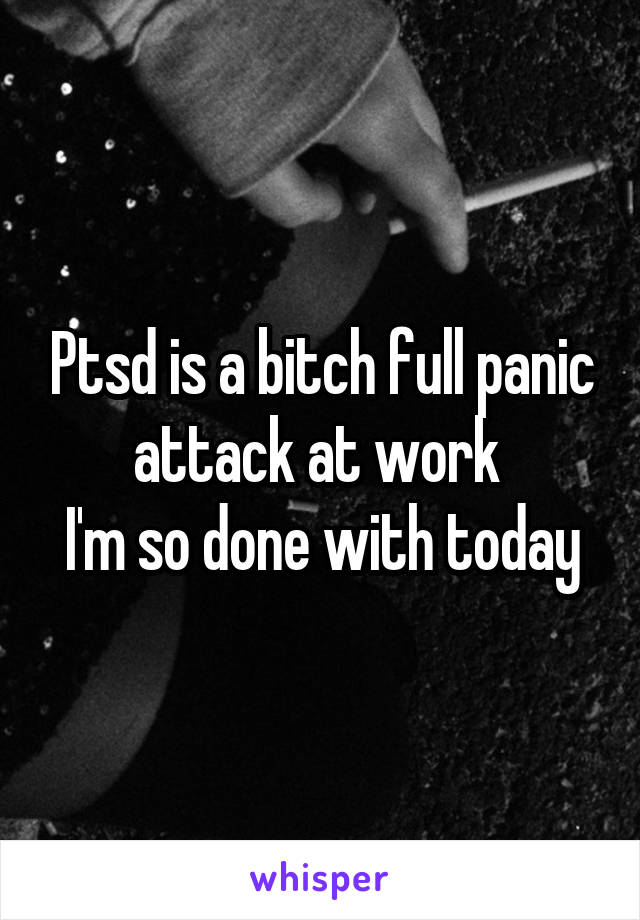 Ptsd is a bitch full panic attack at work 
I'm so done with today