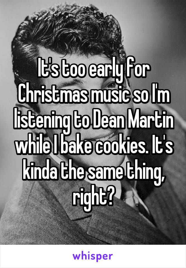 It's too early for Christmas music so I'm listening to Dean Martin while I bake cookies. It's kinda the same thing, right?