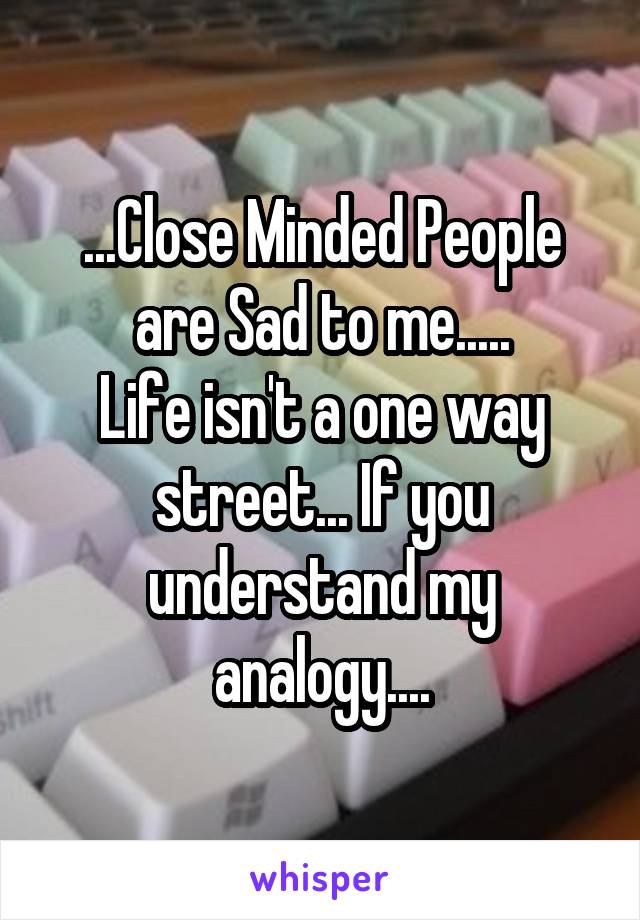 ...Close Minded People are Sad to me.....
Life isn't a one way street... If you understand my analogy....