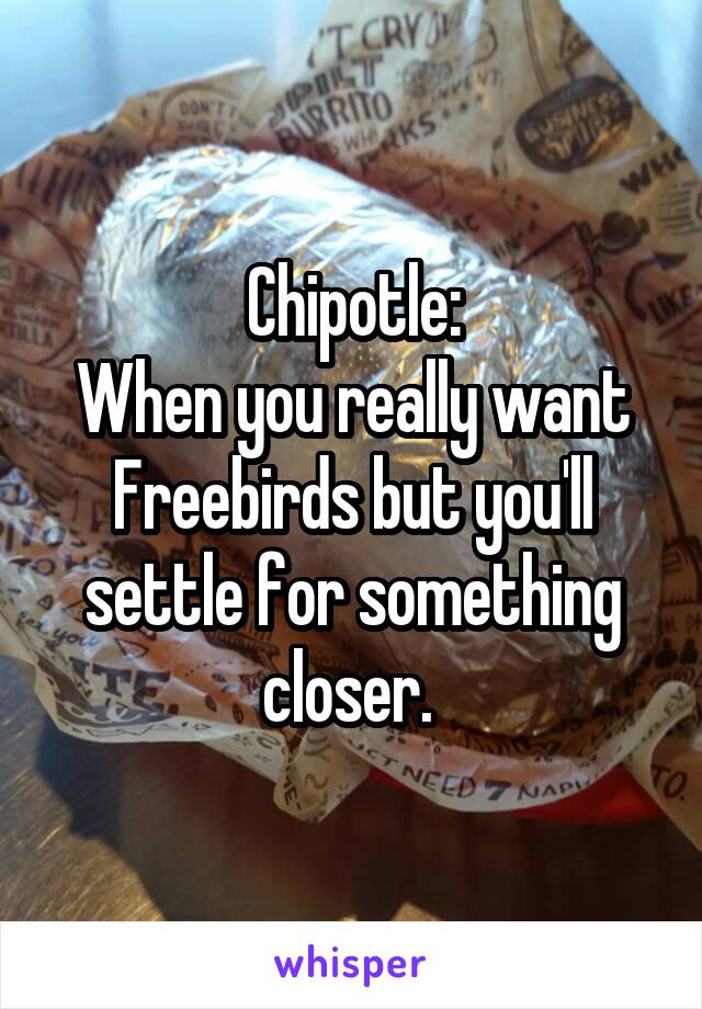 Chipotle:
When you really want Freebirds but you'll settle for something closer. 