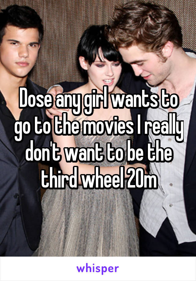 Dose any girl wants to go to the movies I really don't want to be the third wheel 20m