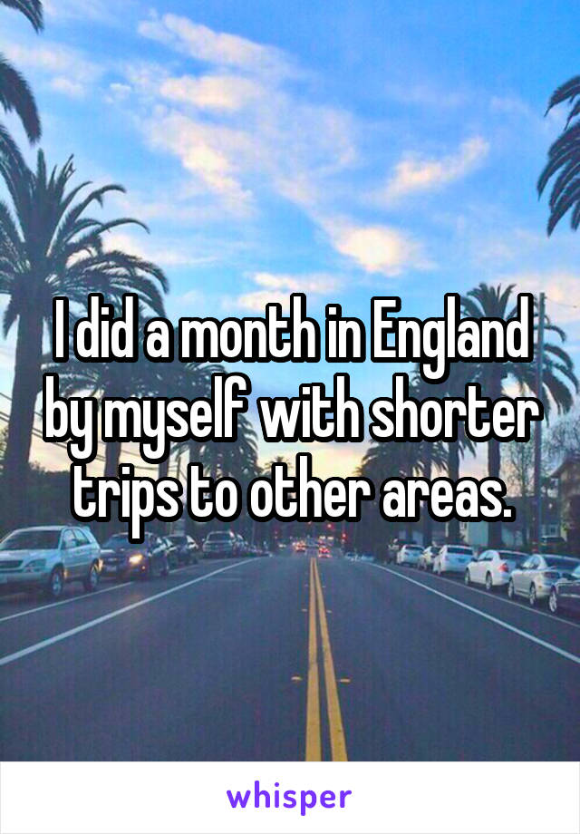 I did a month in England by myself with shorter trips to other areas.