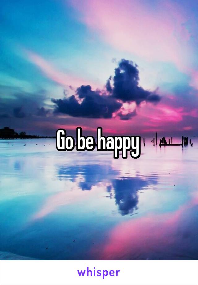 Go be happy 