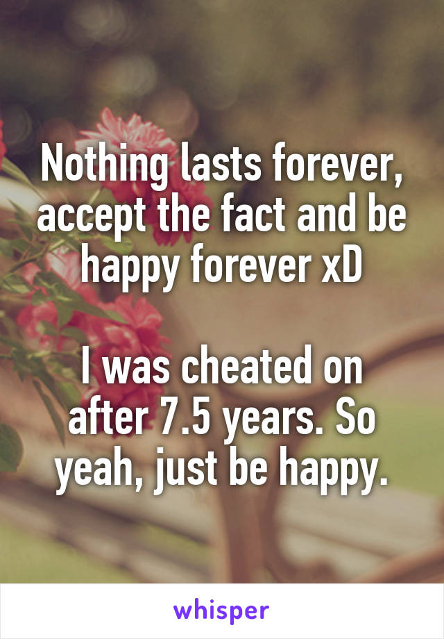 Nothing lasts forever, accept the fact and be happy forever xD

I was cheated on after 7.5 years. So yeah, just be happy.