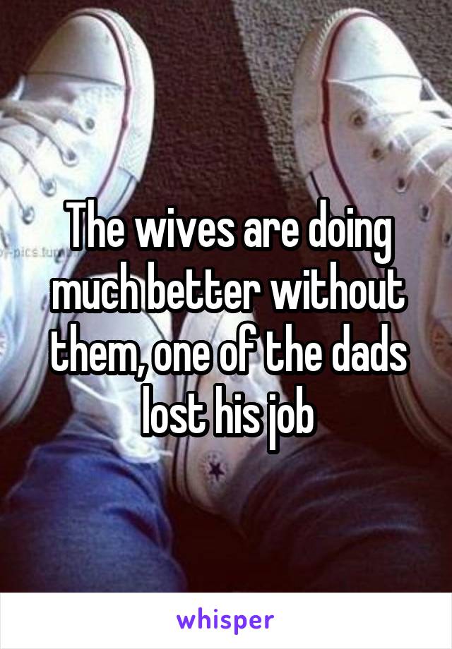 The wives are doing much better without them, one of the dads lost his job