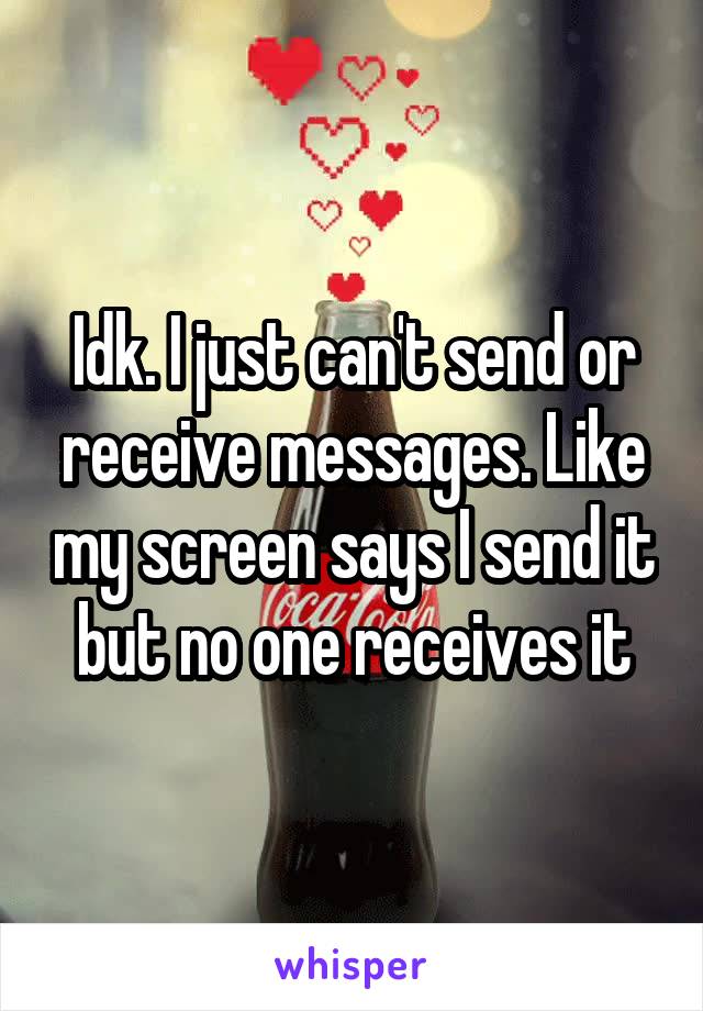 Idk. I just can't send or receive messages. Like my screen says I send it but no one receives it