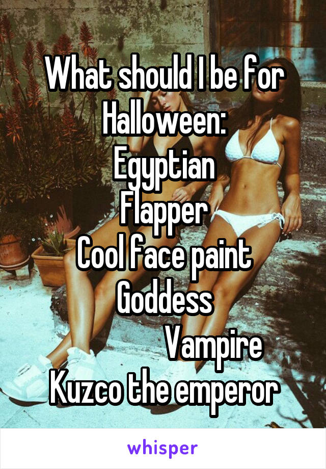 What should I be for Halloween:
Egyptian
Flapper
Cool face paint
Goddess
                Vampire
Kuzco the emperor