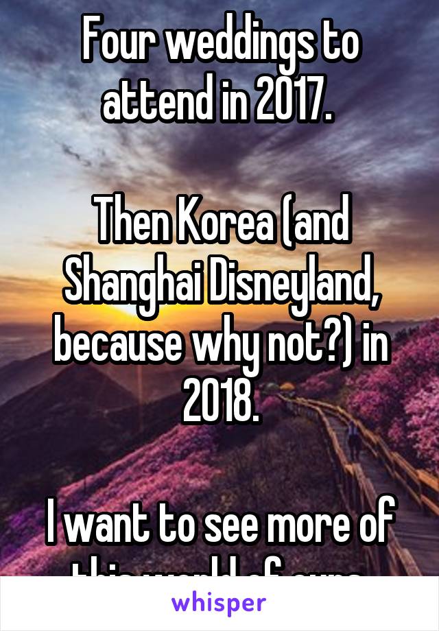 Four weddings to attend in 2017. 

Then Korea (and Shanghai Disneyland, because why not?) in 2018.

I want to see more of this world of ours.
