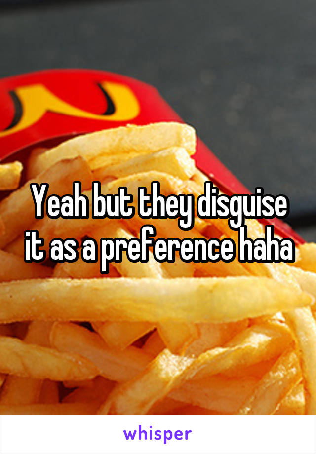 Yeah but they disguise it as a preference haha