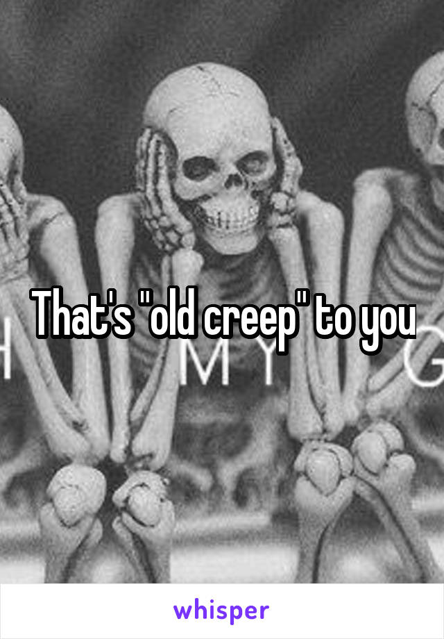 That's "old creep" to you