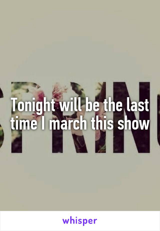 Tonight will be the last time I march this show