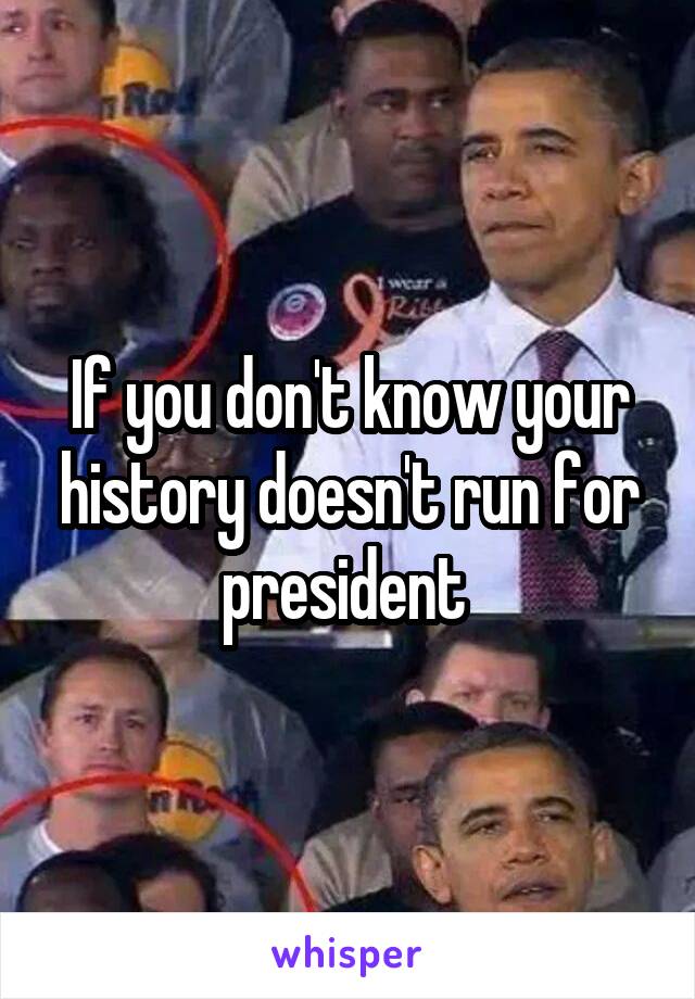 If you don't know your history doesn't run for president 