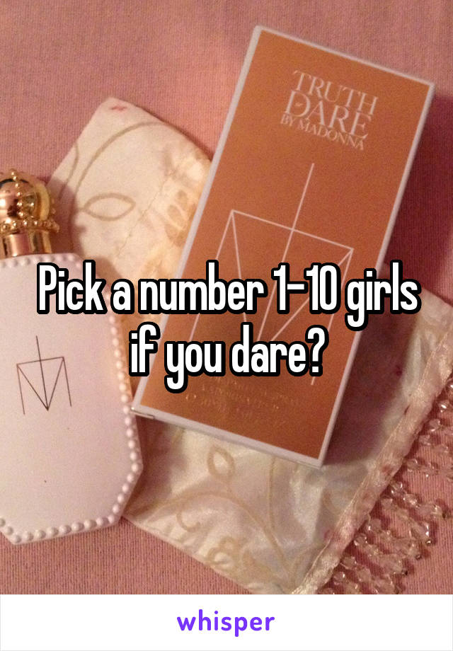 Pick a number 1-10 girls if you dare?