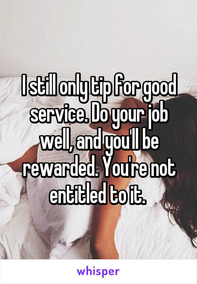 I still only tip for good service. Do your job well, and you'll be rewarded. You're not entitled to it. 