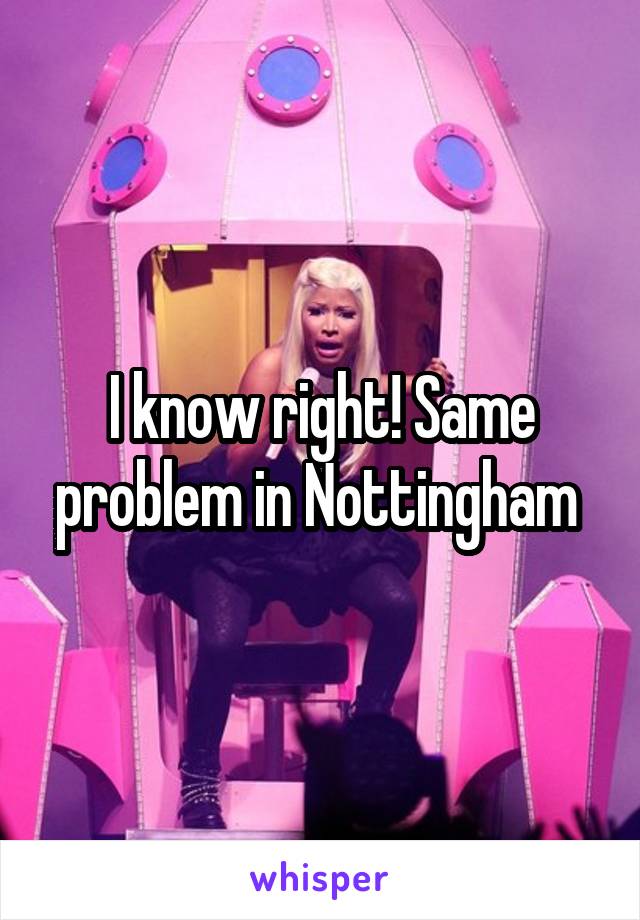 I know right! Same problem in Nottingham 