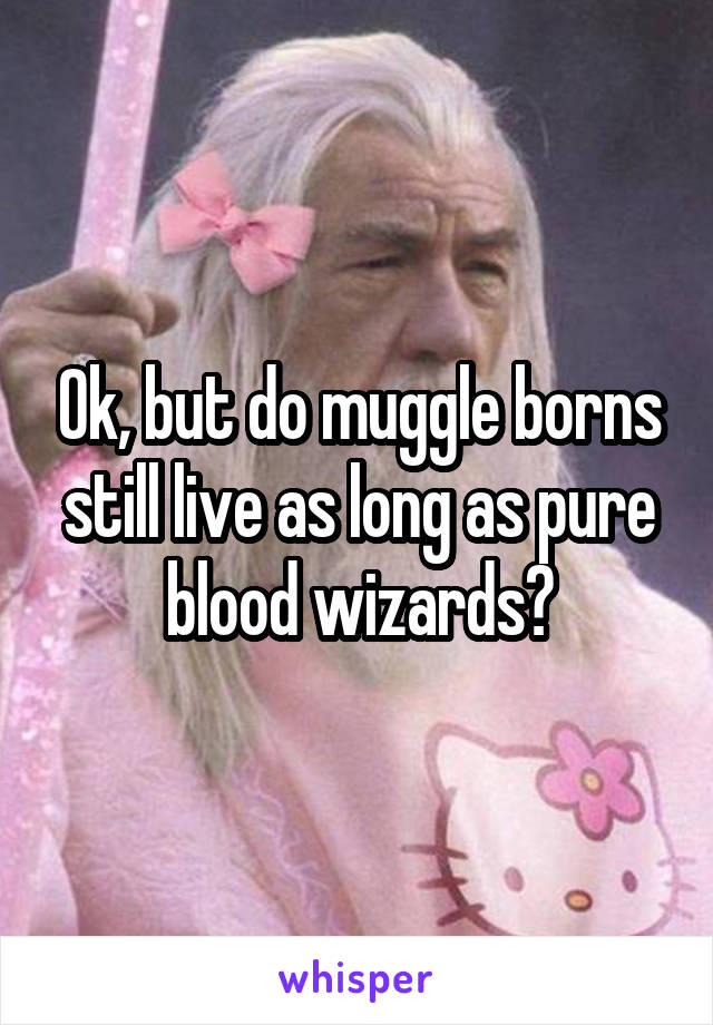 Ok, but do muggle borns still live as long as pure blood wizards?