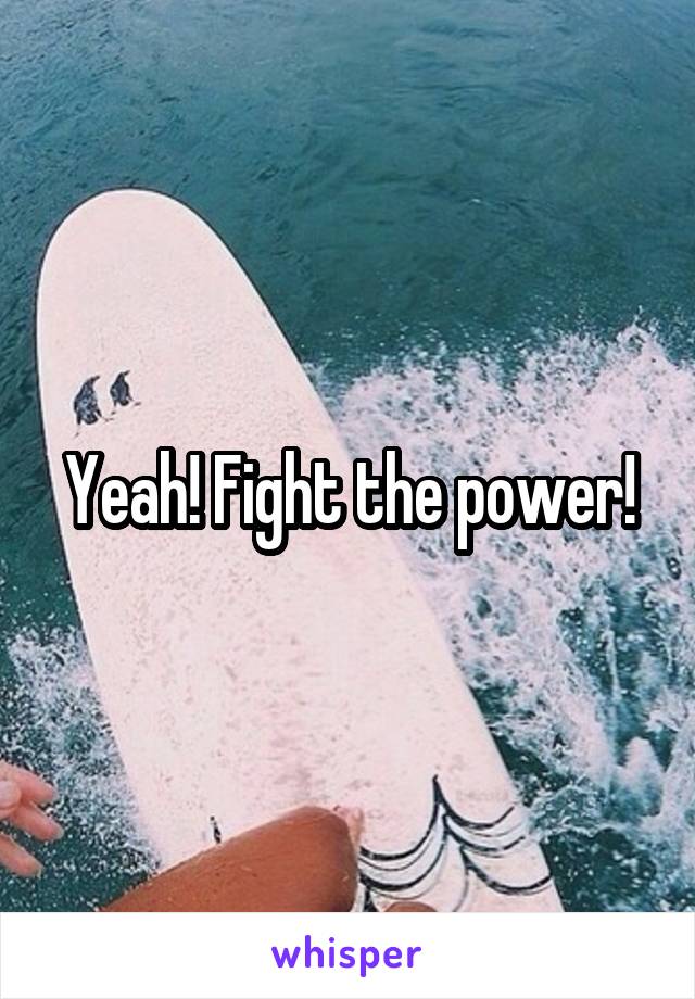 Yeah! Fight the power!