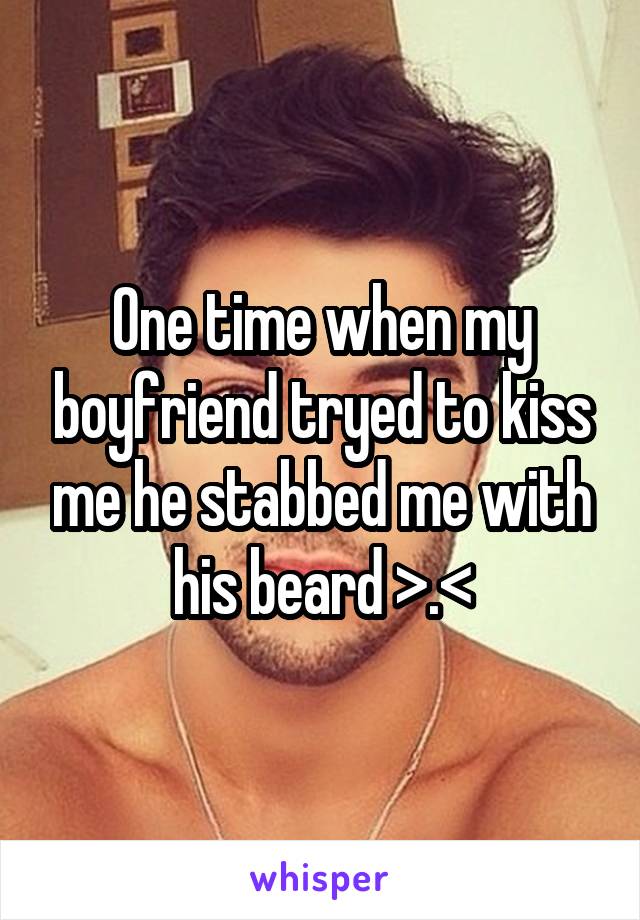 One time when my boyfriend tryed to kiss me he stabbed me with his beard >.<