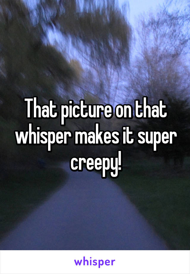 That picture on that whisper makes it super creepy!