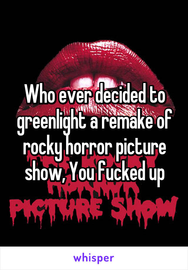 Who ever decided to greenlight a remake of rocky horror picture show, You fucked up