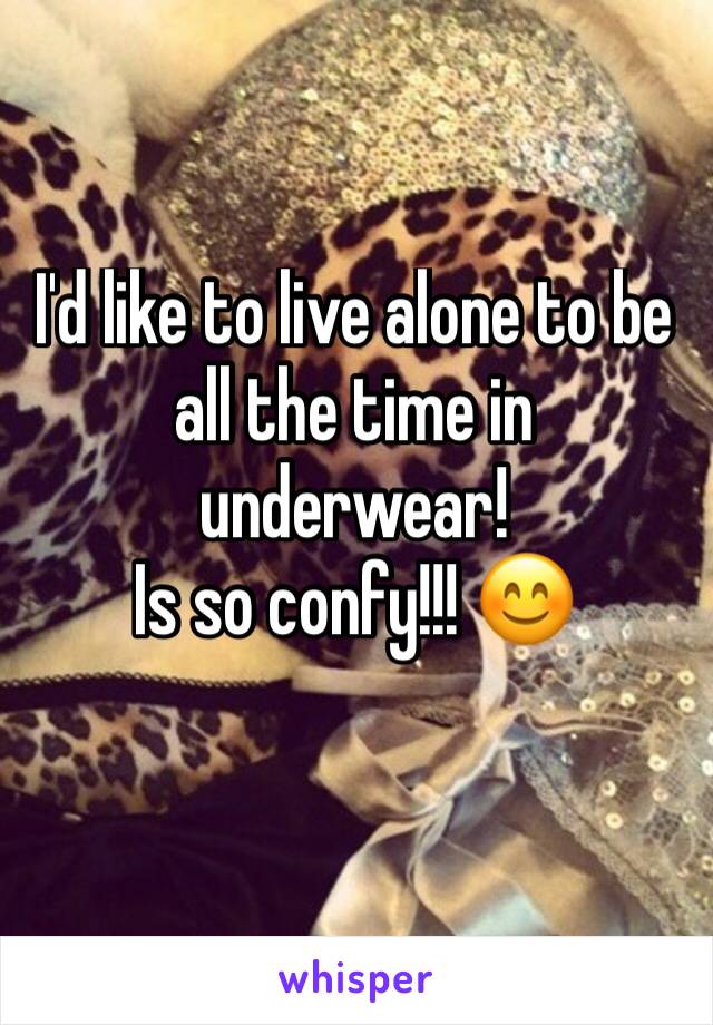 I'd like to live alone to be all the time in underwear! 
Is so confy!!! 😊