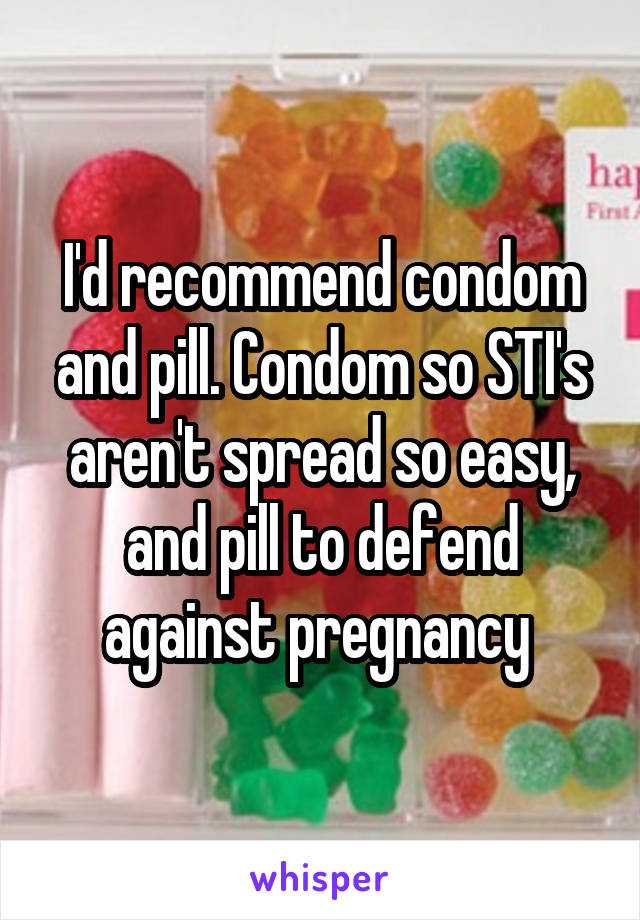 I'd recommend condom and pill. Condom so STI's aren't spread so easy, and pill to defend against pregnancy 