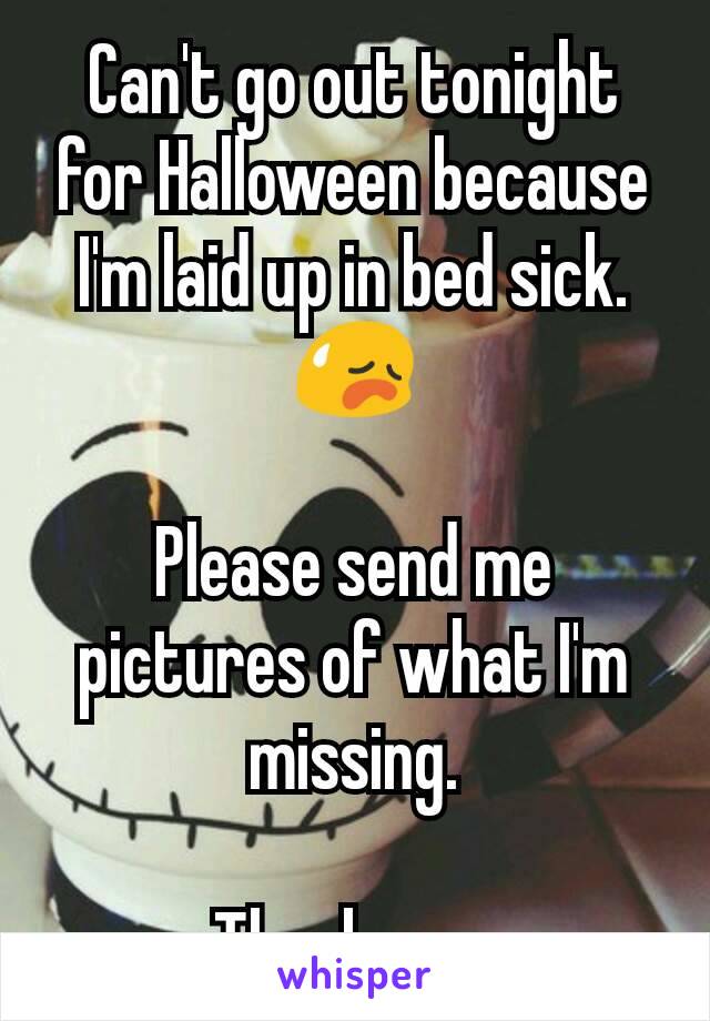 Can't go out tonight for Halloween because I'm laid up in bed sick. 😥

Please send me pictures of what I'm missing.

Thank you.