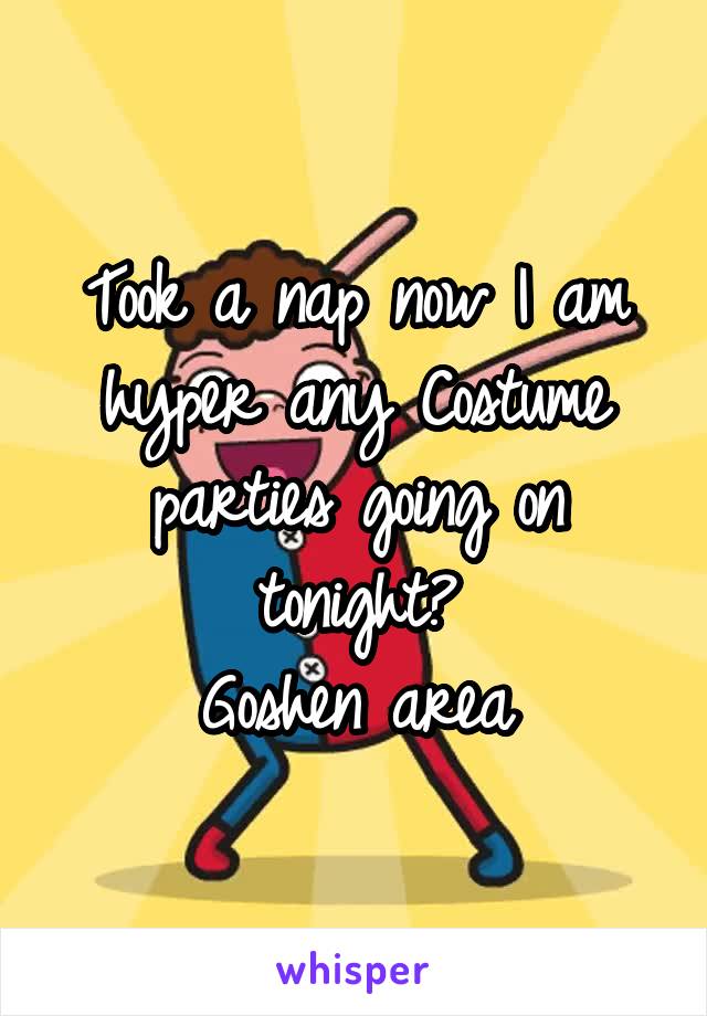 Took a nap now I am hyper any Costume parties going on tonight?
Goshen area