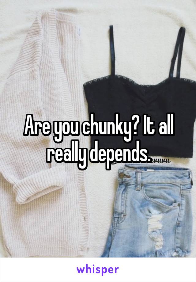 Are you chunky? It all really depends.