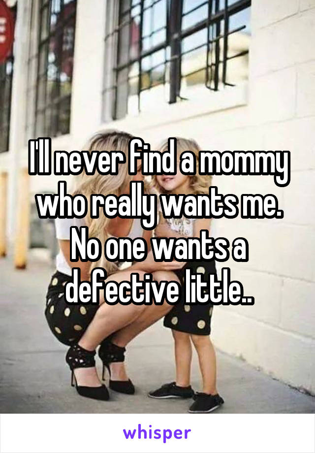 I'll never find a mommy who really wants me. No one wants a defective little..