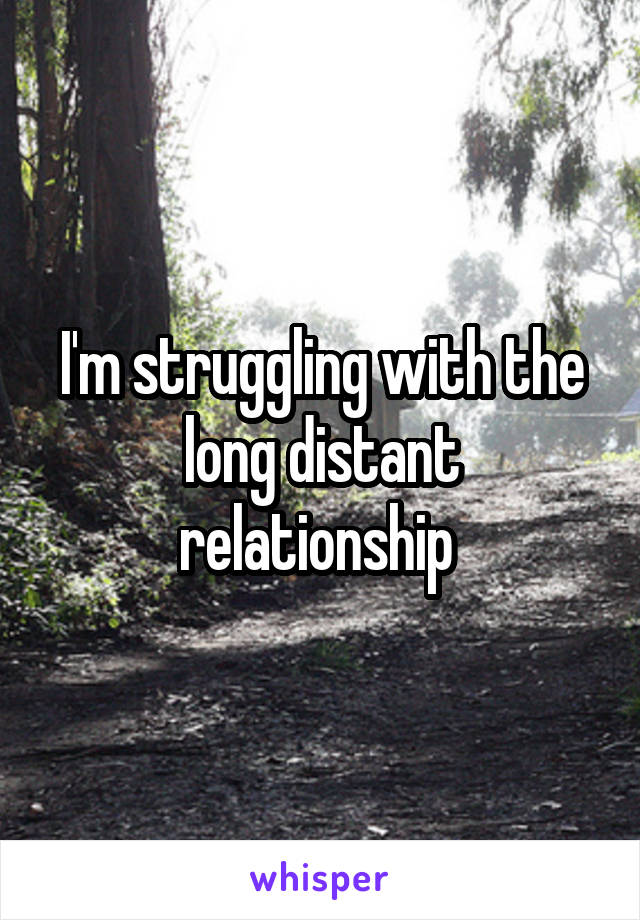 I'm struggling with the long distant relationship 