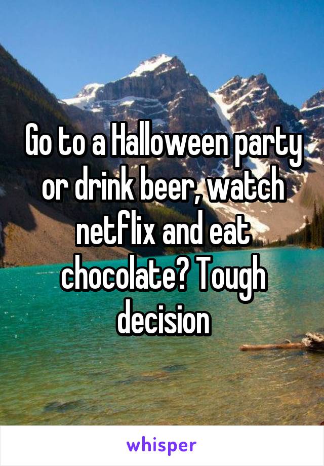 Go to a Halloween party or drink beer, watch netflix and eat chocolate? Tough decision