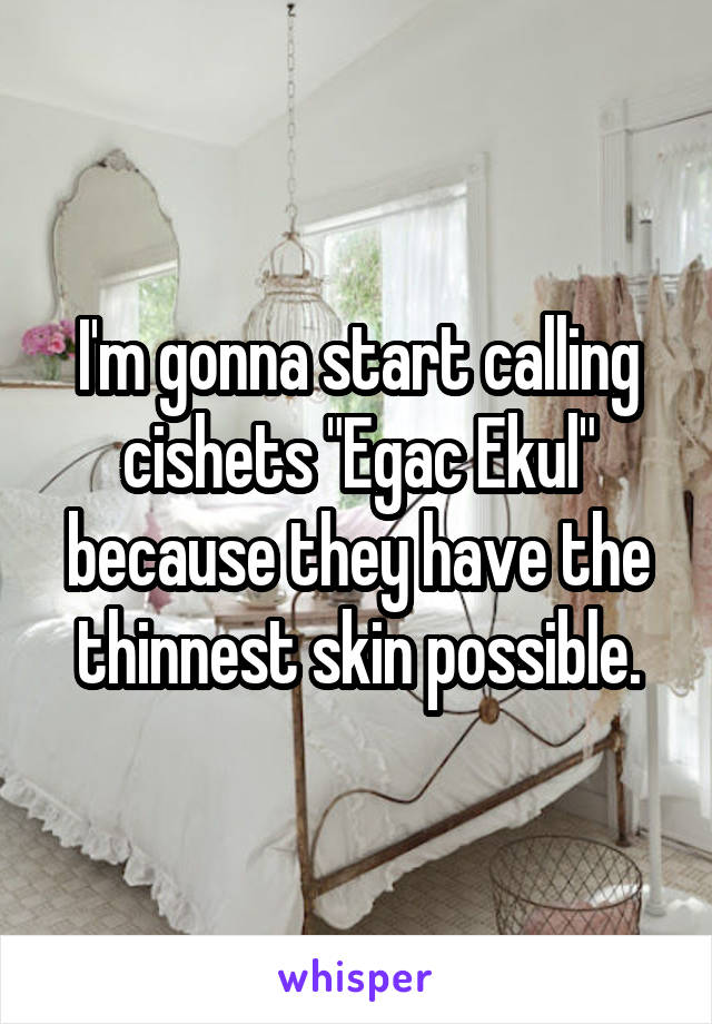 I'm gonna start calling cishets "Egac Ekul" because they have the thinnest skin possible.